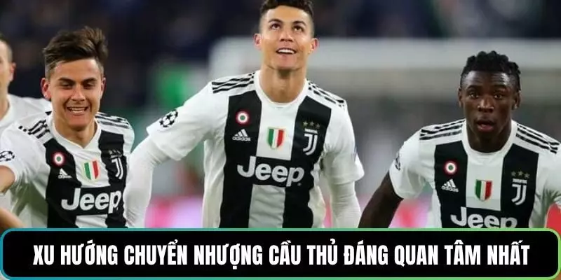 Xu hướng chuyển nhượng cầu thủ đáng quan tâm nhất